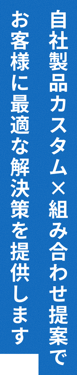 自社製品カスタム×組み合わせ提案でお客様に最適な解決策を提供します